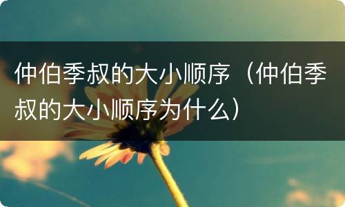 仲伯季叔的大小顺序（仲伯季叔的大小顺序为什么）