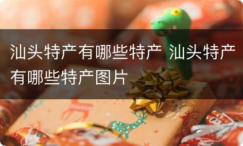 汕头特产有哪些特产 汕头特产有哪些特产图片