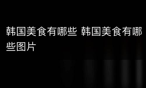 韩国美食有哪些 韩国美食有哪些图片