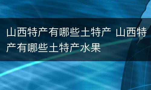 山西特产有哪些土特产 山西特产有哪些土特产水果
