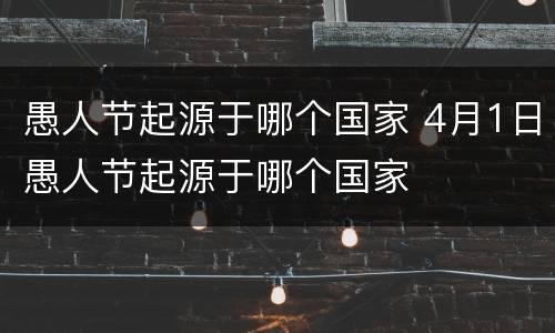 愚人节起源于哪个国家 4月1日愚人节起源于哪个国家