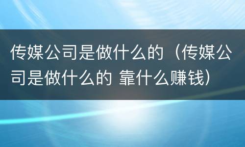 传媒公司是做什么的（传媒公司是做什么的 靠什么赚钱）