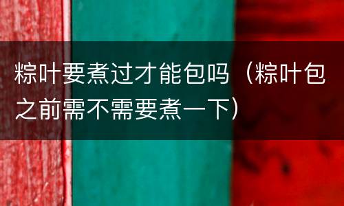 粽叶要煮过才能包吗（粽叶包之前需不需要煮一下）