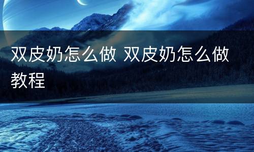 双皮奶怎么做 双皮奶怎么做 教程