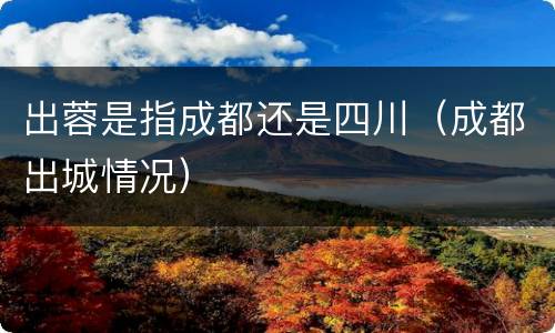 出蓉是指成都还是四川（成都出城情况）