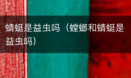 蜻蜓是益虫吗（螳螂和蜻蜓是益虫吗）