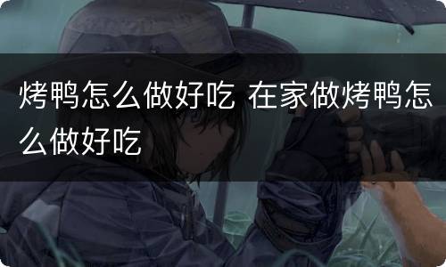 烤鸭怎么做好吃 在家做烤鸭怎么做好吃