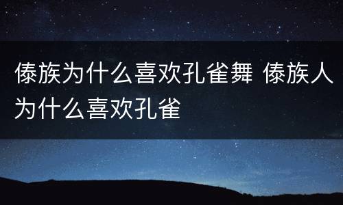 傣族为什么喜欢孔雀舞 傣族人为什么喜欢孔雀
