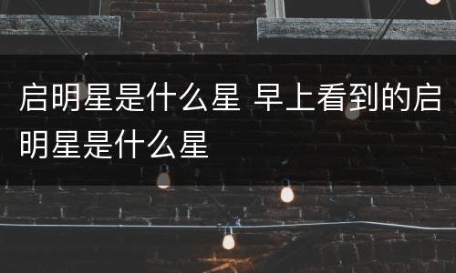 启明星是什么星 早上看到的启明星是什么星