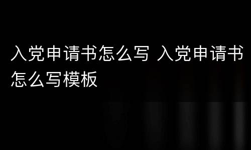 入党申请书怎么写 入党申请书怎么写模板