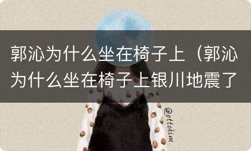 郭沁为什么坐在椅子上（郭沁为什么坐在椅子上银川地震了）