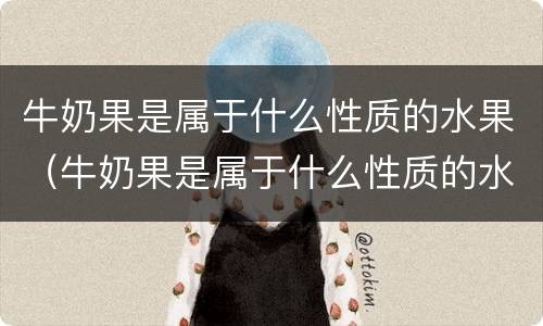 牛奶果是属于什么性质的水果（牛奶果是属于什么性质的水果图片）