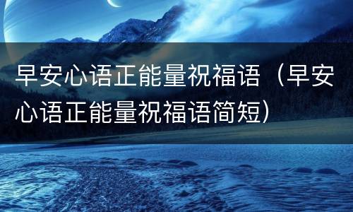 早安心语正能量祝福语（早安心语正能量祝福语简短）