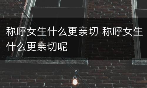 称呼女生什么更亲切 称呼女生什么更亲切呢