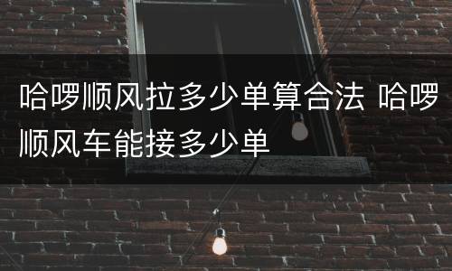 哈啰顺风拉多少单算合法 哈啰顺风车能接多少单