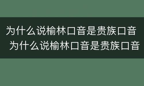 为什么说榆林口音是贵族口音 为什么说榆林口音是贵族口音之一