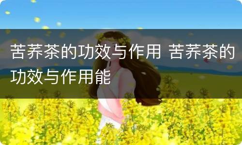 苦荞茶的功效与作用 苦荞茶的功效与作用能