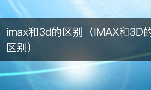 imax和3d的区别（IMAX和3D的区别）