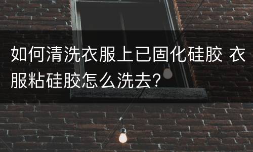 如何清洗衣服上已固化硅胶 衣服粘硅胶怎么洗去?