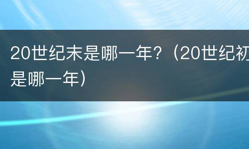 20世纪末是哪一年?（20世纪初是哪一年）