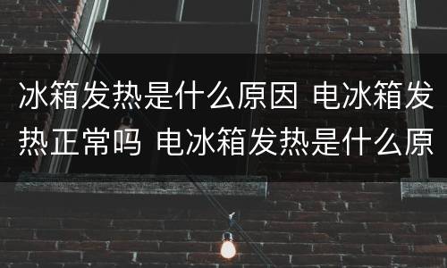 冰箱发热是什么原因 电冰箱发热正常吗 电冰箱发热是什么原因
