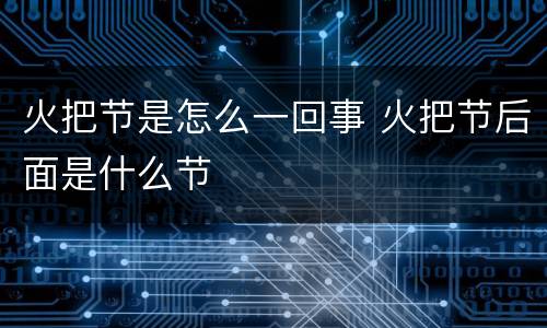 火把节是怎么一回事 火把节后面是什么节