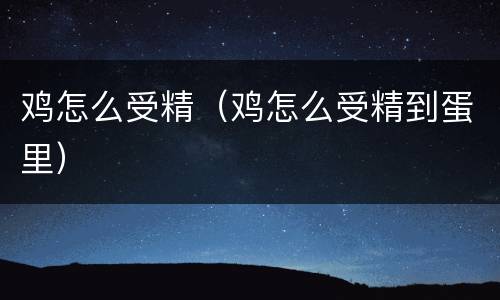 鸡怎么受精（鸡怎么受精到蛋里）