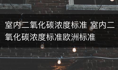 室内二氧化碳浓度标准 室内二氧化碳浓度标准欧洲标准