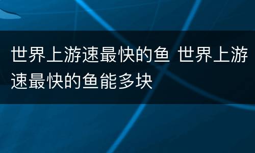 世界上游速最快的鱼 世界上游速最快的鱼能多块