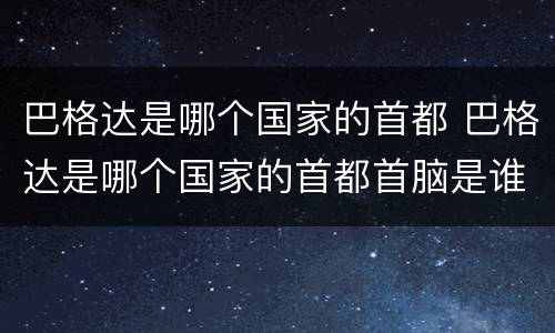 巴格达是哪个国家的首都 巴格达是哪个国家的首都首脑是谁