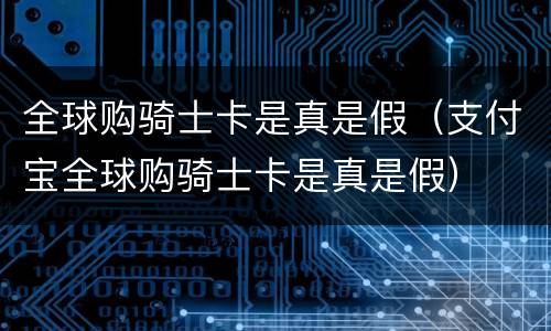 全球购骑士卡是真是假（支付宝全球购骑士卡是真是假）