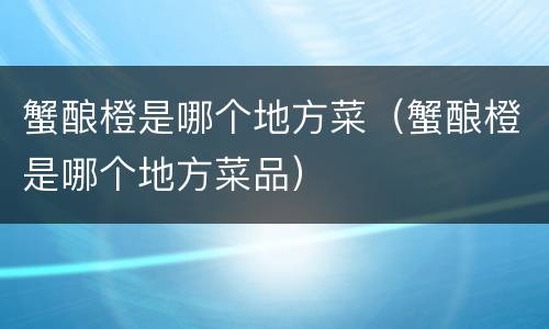 蟹酿橙是哪个地方菜（蟹酿橙是哪个地方菜品）