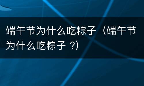 端午节为什么吃粽子（端午节为什么吃粽子 ?）