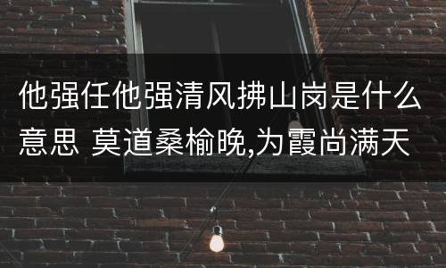 他强任他强清风拂山岗是什么意思 莫道桑榆晚,为霞尚满天意思