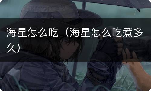 海星怎么吃（海星怎么吃煮多久）