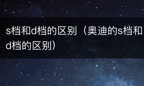 s档和d档的区别（奥迪的s档和d档的区别）