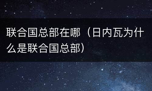 联合国总部在哪（日内瓦为什么是联合国总部）