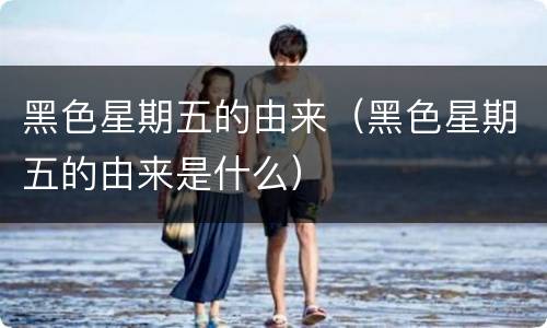 黑色星期五的由来（黑色星期五的由来是什么）