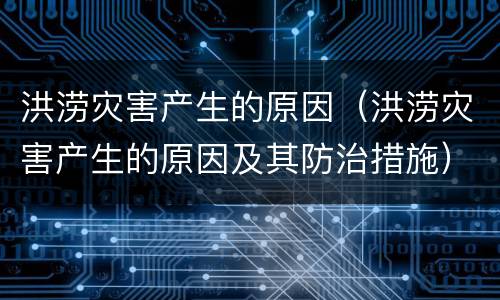 洪涝灾害产生的原因（洪涝灾害产生的原因及其防治措施）