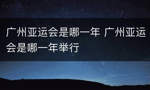 广州亚运会是哪一年 广州亚运会是哪一年举行