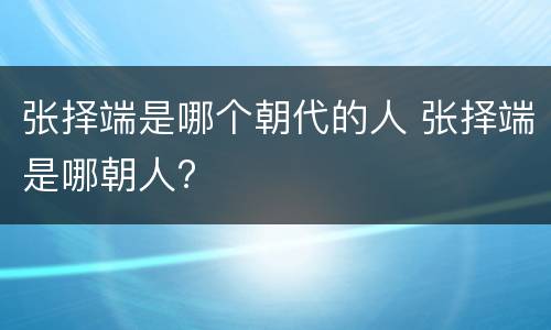张择端是哪个朝代的人 张择端是哪朝人?