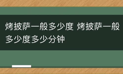 烤披萨一般多少度 烤披萨一般多少度多少分钟