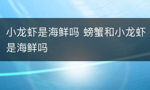 小龙虾是海鲜吗 螃蟹和小龙虾是海鲜吗