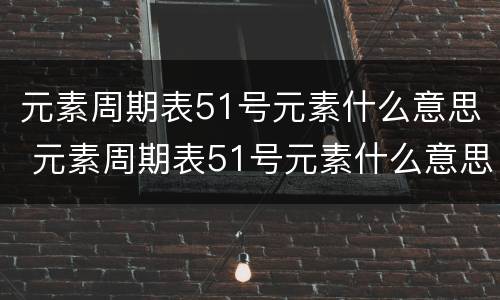 元素周期表51号元素什么意思 元素周期表51号元素什么意思?