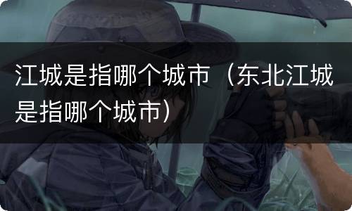 江城是指哪个城市（东北江城是指哪个城市）