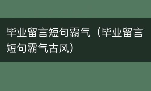毕业留言短句霸气（毕业留言短句霸气古风）