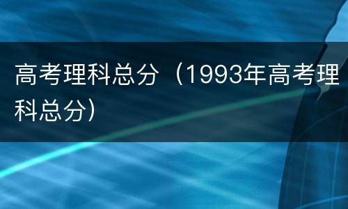 高考理科总分（1993年高考理科总分）