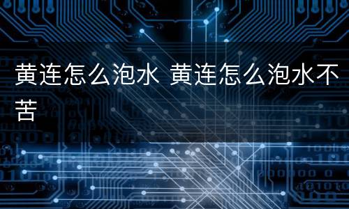 黄连怎么泡水 黄连怎么泡水不苦