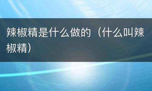 辣椒精是什么做的（什么叫辣椒精）