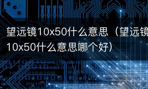 望远镜10x50什么意思（望远镜10x50什么意思哪个好）